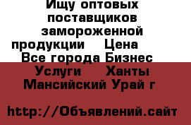 Ищу оптовых поставщиков замороженной продукции. › Цена ­ 10 - Все города Бизнес » Услуги   . Ханты-Мансийский,Урай г.